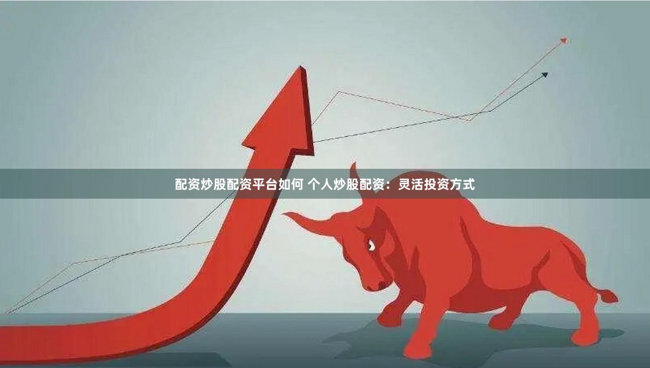 配资炒股配资平台如何 个人炒股配资：灵活投资方式