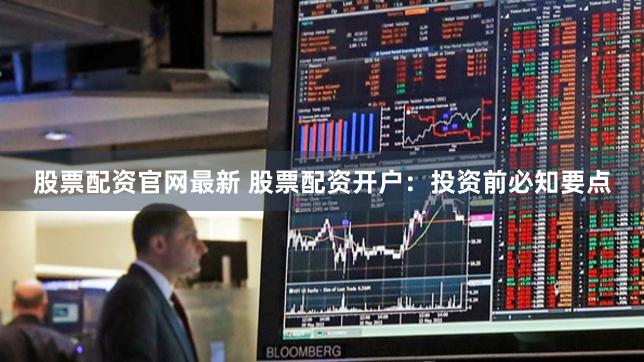 股票配资官网最新 股票配资开户：投资前必知要点