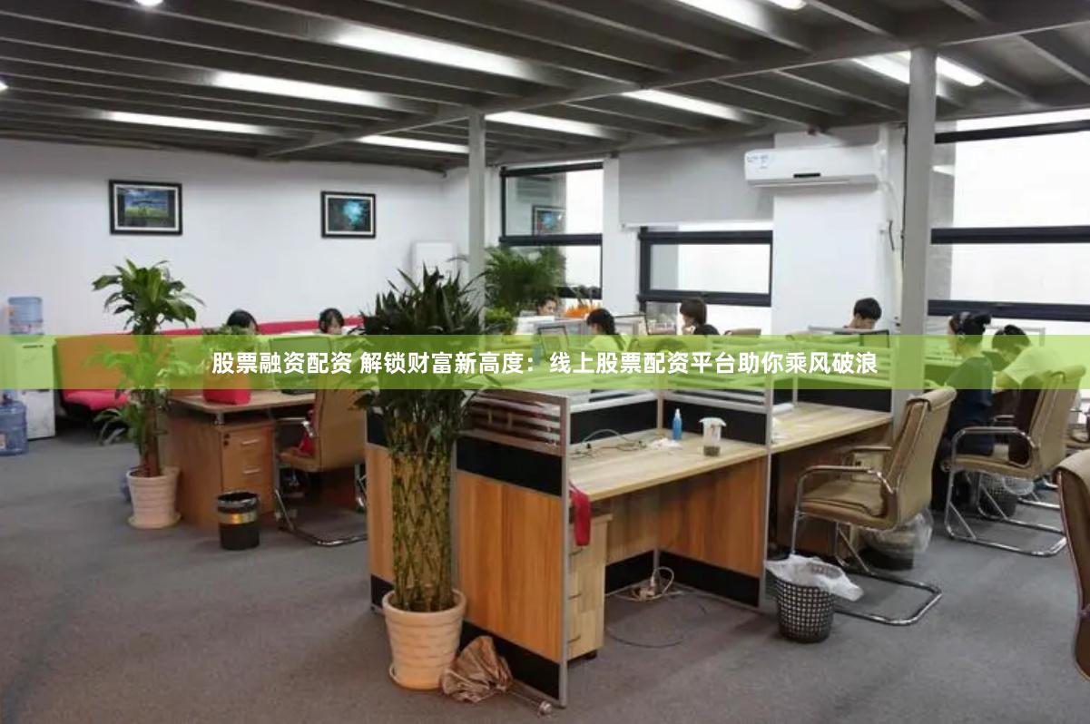 股票融资配资 解锁财富新高度：线上股票配资平台助你乘风破浪