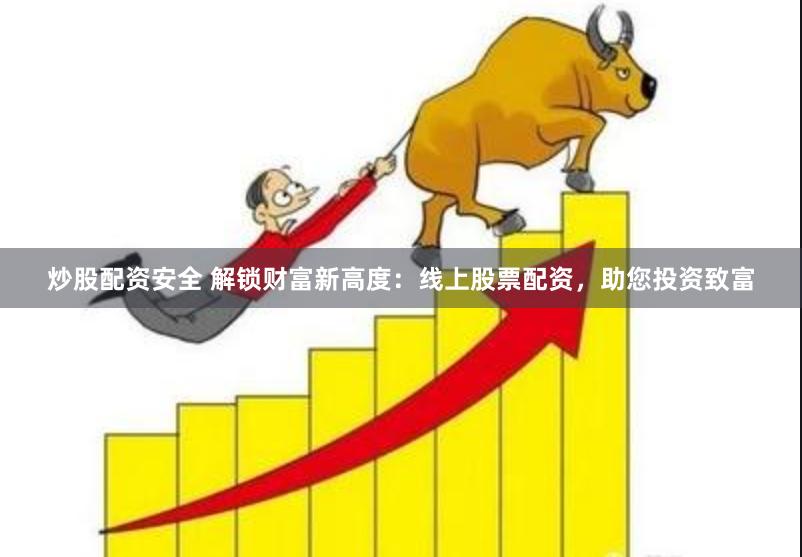 炒股配资安全 解锁财富新高度：线上股票配资，助您投资致富