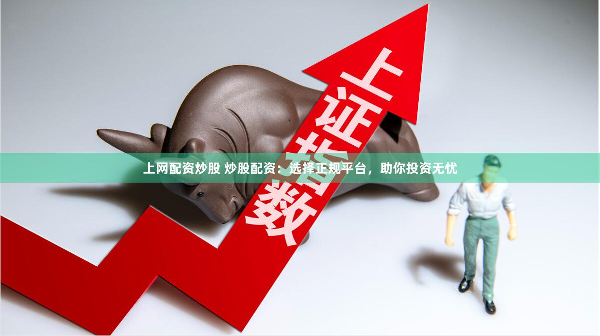 上网配资炒股 炒股配资：选择正规平台，助你投资无忧