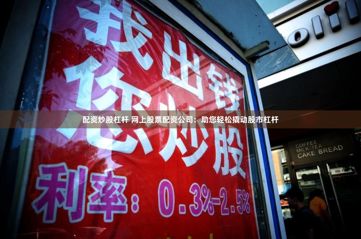 配资炒股杠杆 网上股票配资公司：助您轻松撬动股市杠杆