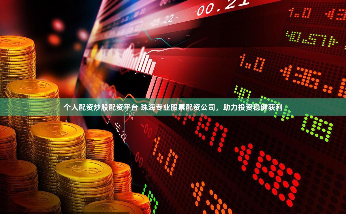 个人配资炒股配资平台 珠海专业股票配资公司，助力投资稳健获利