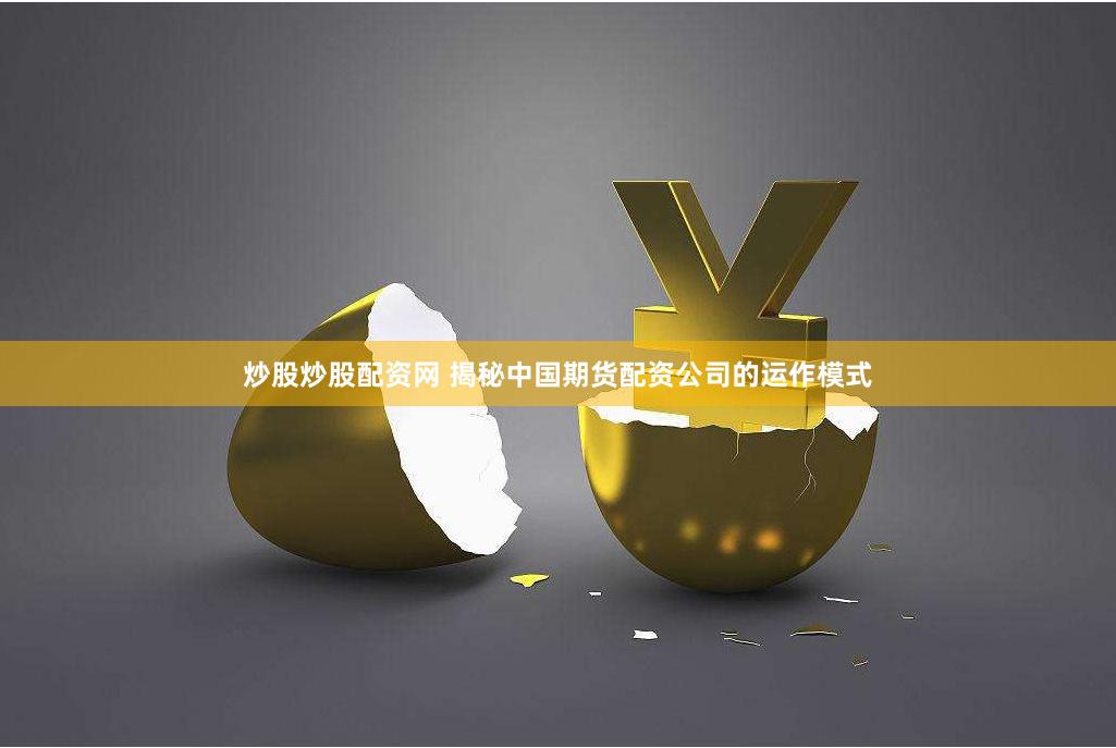 炒股炒股配资网 揭秘中国期货配资公司的运作模式