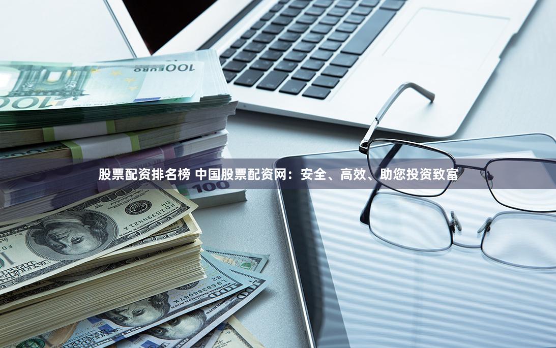 股票配资排名榜 中国股票配资网：安全、高效、助您投资致富