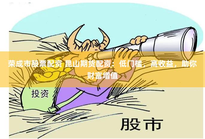 荣成市股票配资 昆山期货配资：低门槛，高收益，助你财富增值