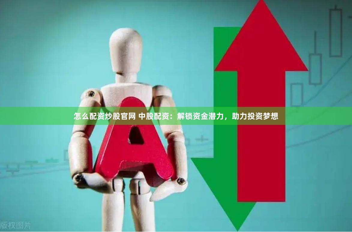 怎么配资炒股官网 中股配资：解锁资金潜力，助力投资梦想