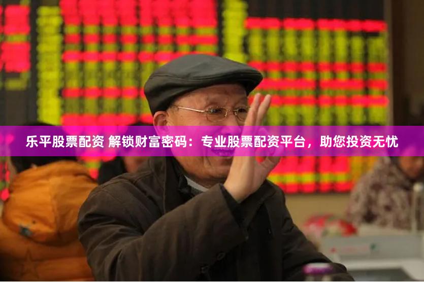 乐平股票配资 解锁财富密码：专业股票配资平台，助您投资无忧