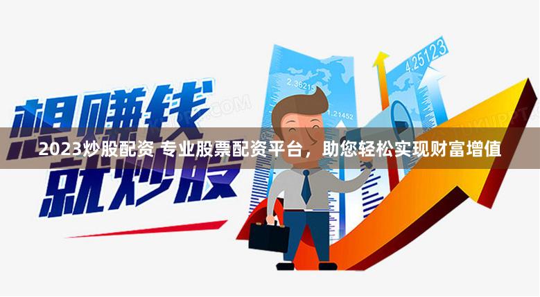 2023炒股配资 专业股票配资平台，助您轻松实现财富增值