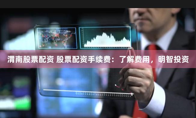 渭南股票配资 股票配资手续费：了解费用，明智投资