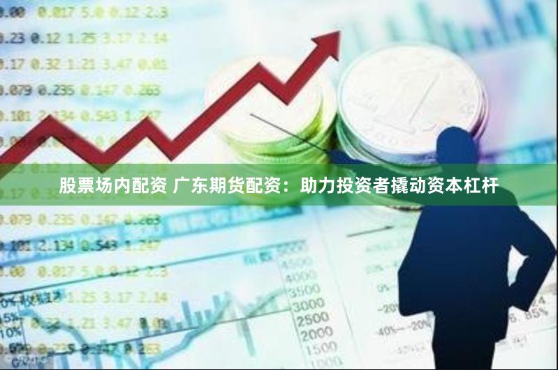 股票场内配资 广东期货配资：助力投资者撬动资本杠杆