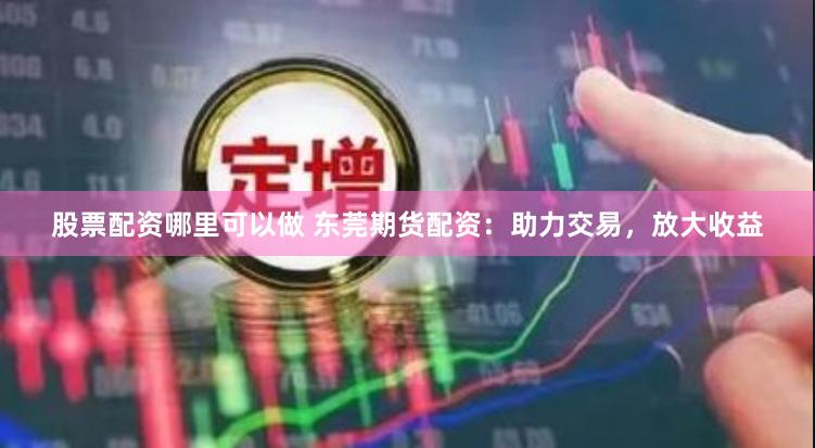 股票配资哪里可以做 东莞期货配资：助力交易，放大收益