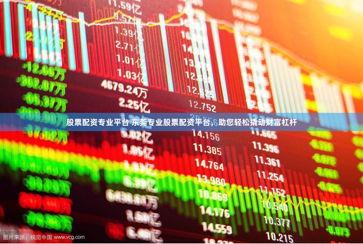 股票配资专业平台 东莞专业股票配资平台，助您轻松撬动财富杠杆