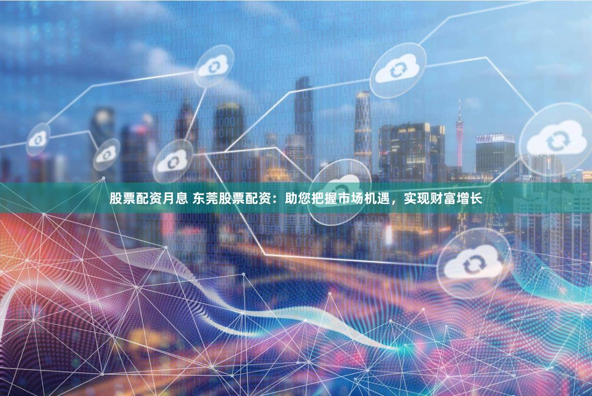 股票配资月息 东莞股票配资：助您把握市场机遇，实现财富增长