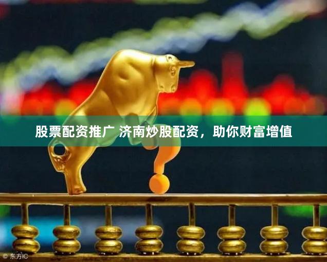 股票配资推广 济南炒股配资，助你财富增值
