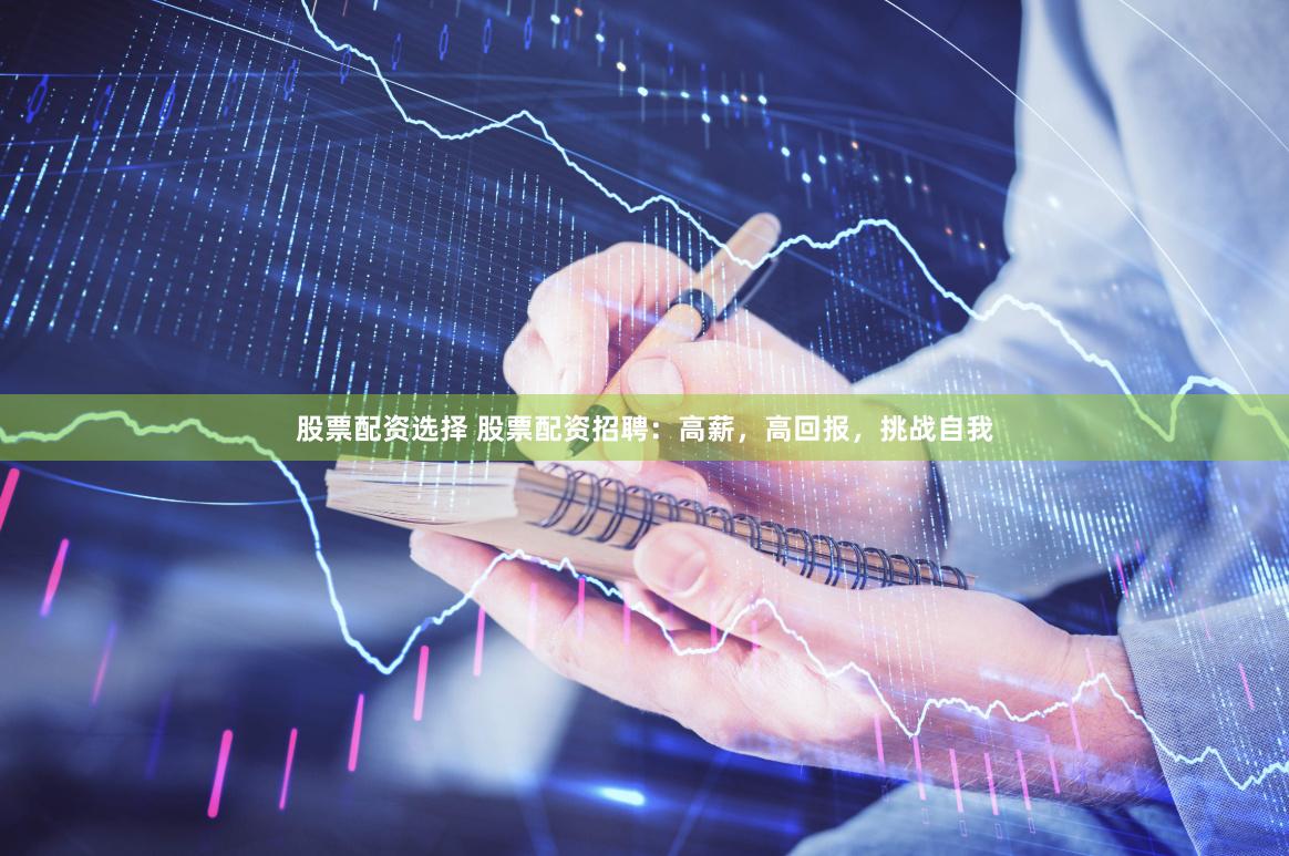 股票配资选择 股票配资招聘：高薪，高回报，挑战自我