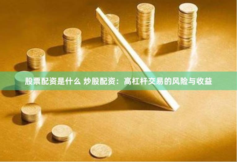 股票配资是什么 炒股配资：高杠杆交易的风险与收益