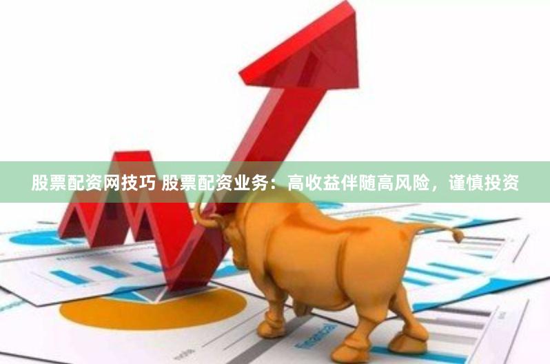 股票配资网技巧 股票配资业务：高收益伴随高风险，谨慎投资