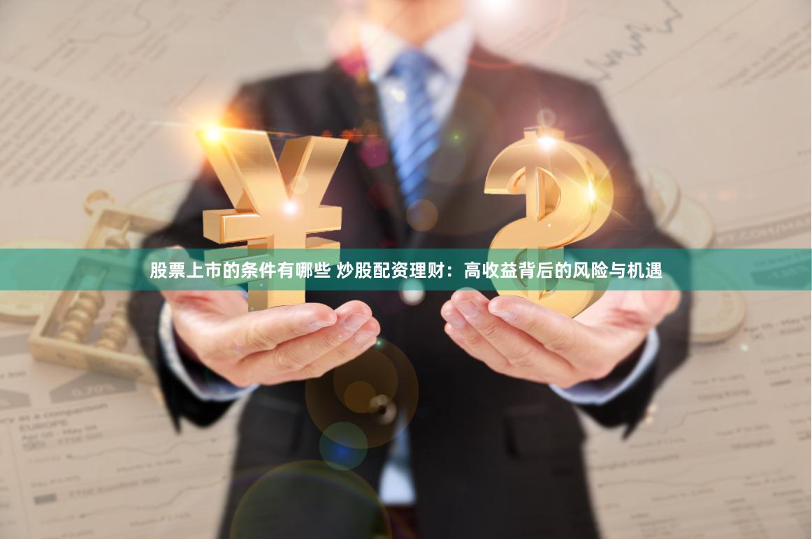 股票上市的条件有哪些 炒股配资理财：高收益背后的风险与机遇