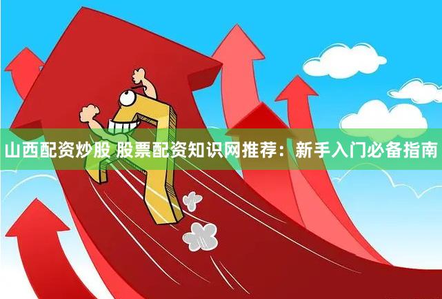 山西配资炒股 股票配资知识网推荐：新手入门必备指南