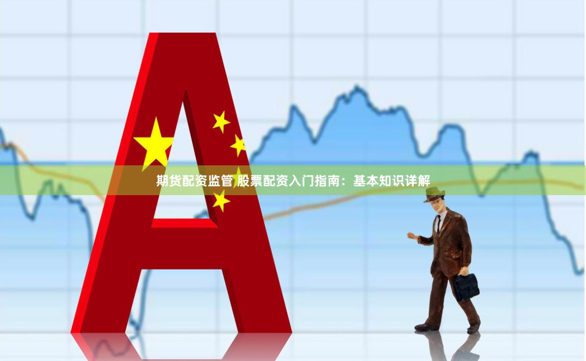 期货配资监管 股票配资入门指南：基本知识详解