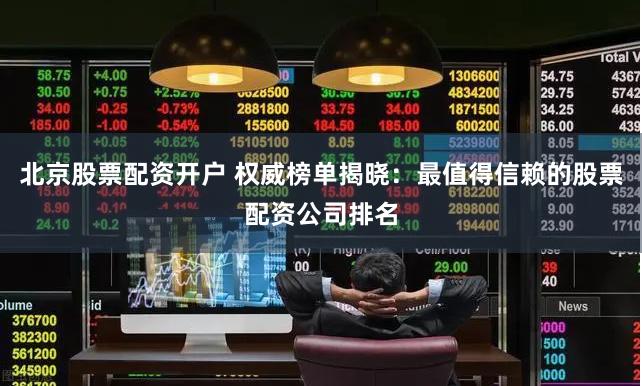 北京股票配资开户 权威榜单揭晓：最值得信赖的股票配资公司排名