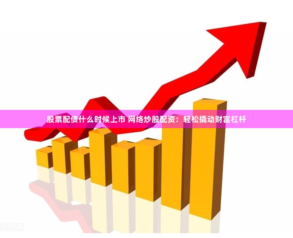 股票配债什么时候上市 网络炒股配资：轻松撬动财富杠杆