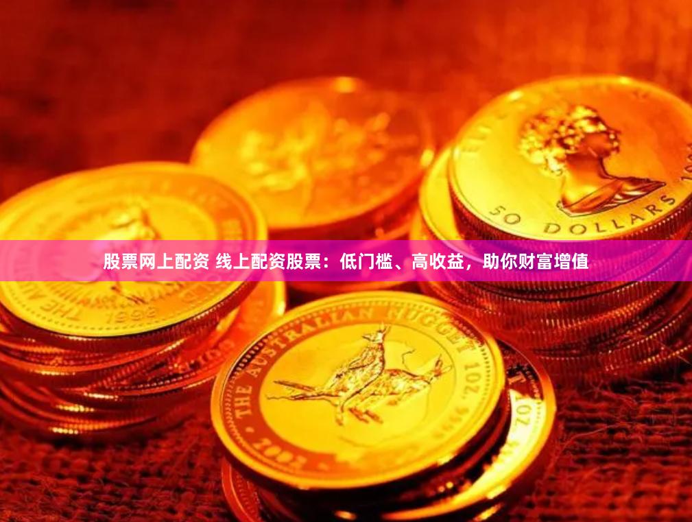 股票网上配资 线上配资股票：低门槛、高收益，助你财富增值