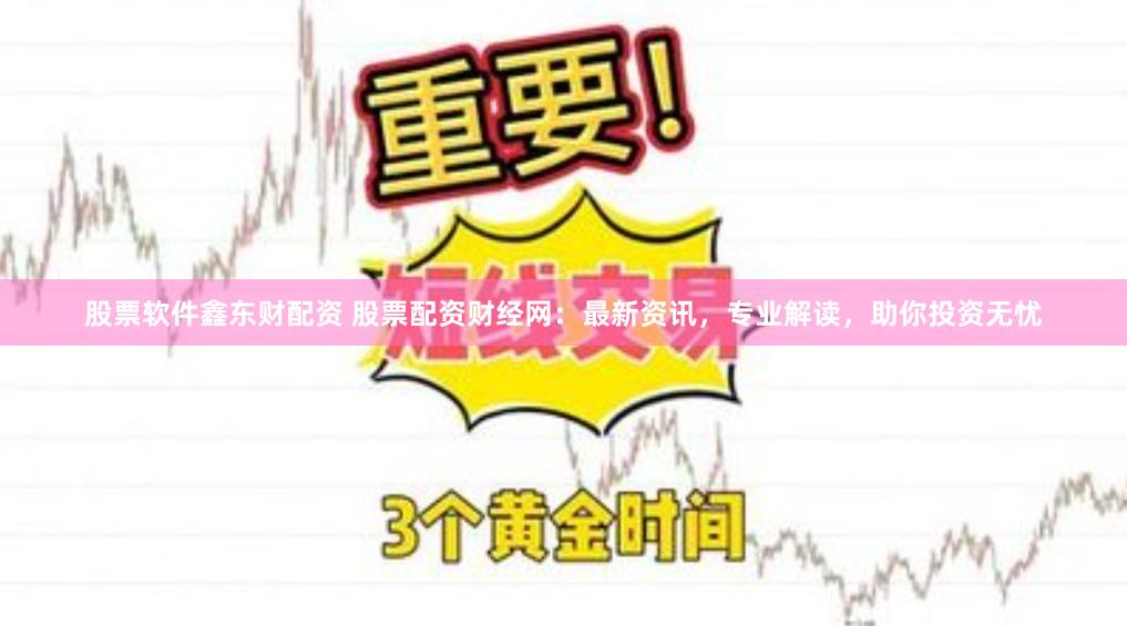 股票软件鑫东财配资 股票配资财经网：最新资讯，专业解读，助你投资无忧