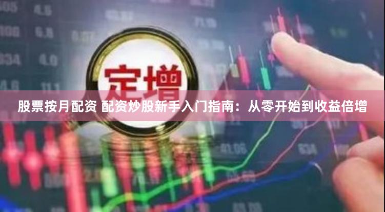 股票按月配资 配资炒股新手入门指南：从零开始到收益倍增