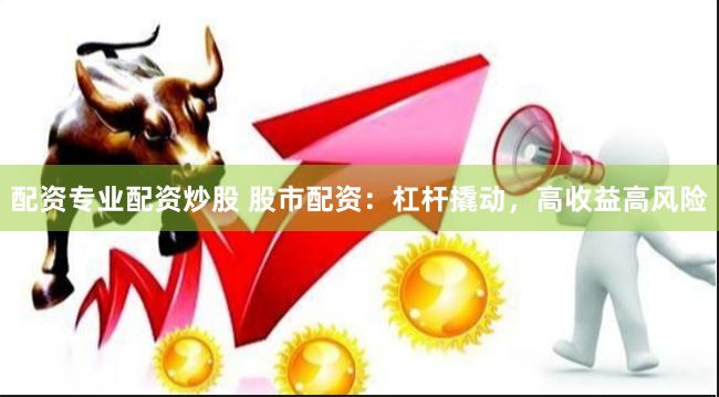 配资专业配资炒股 股市配资：杠杆撬动，高收益高风险