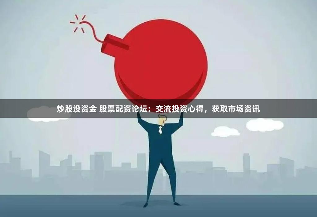 炒股没资金 股票配资论坛：交流投资心得，获取市场资讯