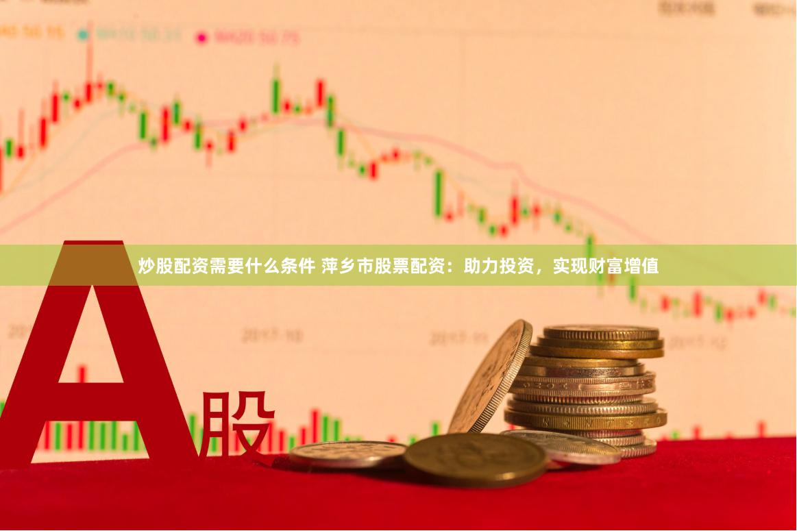 炒股配资需要什么条件 萍乡市股票配资：助力投资，实现财富增值