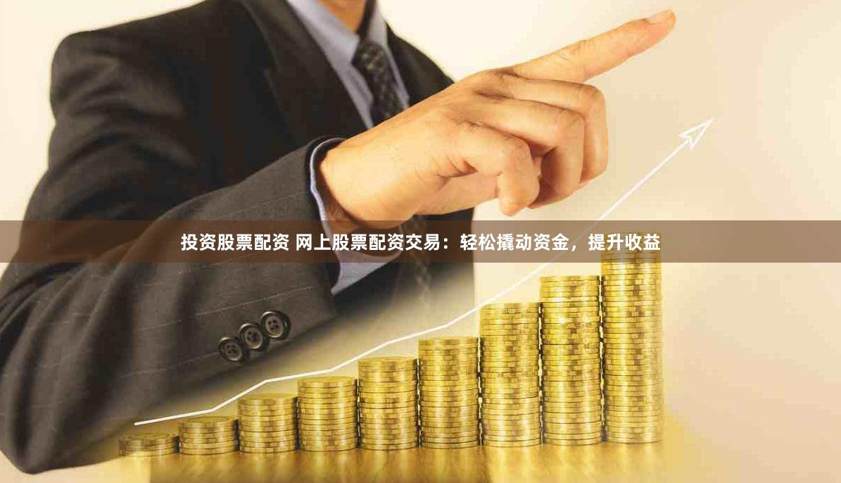 投资股票配资 网上股票配资交易：轻松撬动资金，提升收益