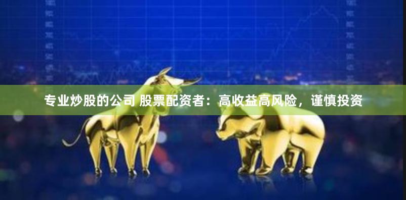 专业炒股的公司 股票配资者：高收益高风险，谨慎投资
