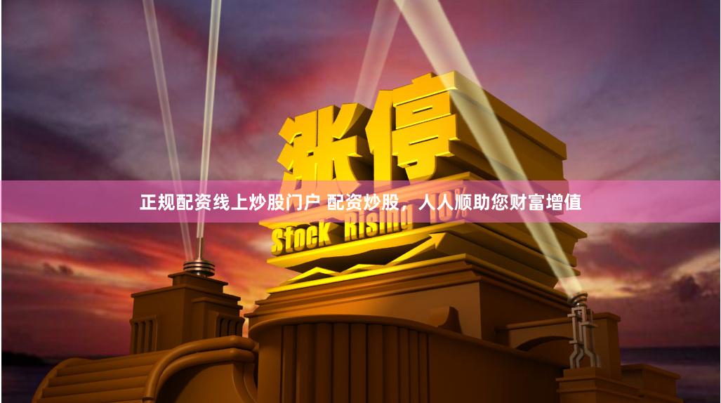 正规配资线上炒股门户 配资炒股，人人顺助您财富增值