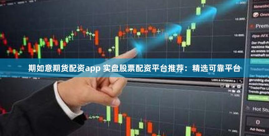 期如意期货配资app 实盘股票配资平台推荐：精选可靠平台
