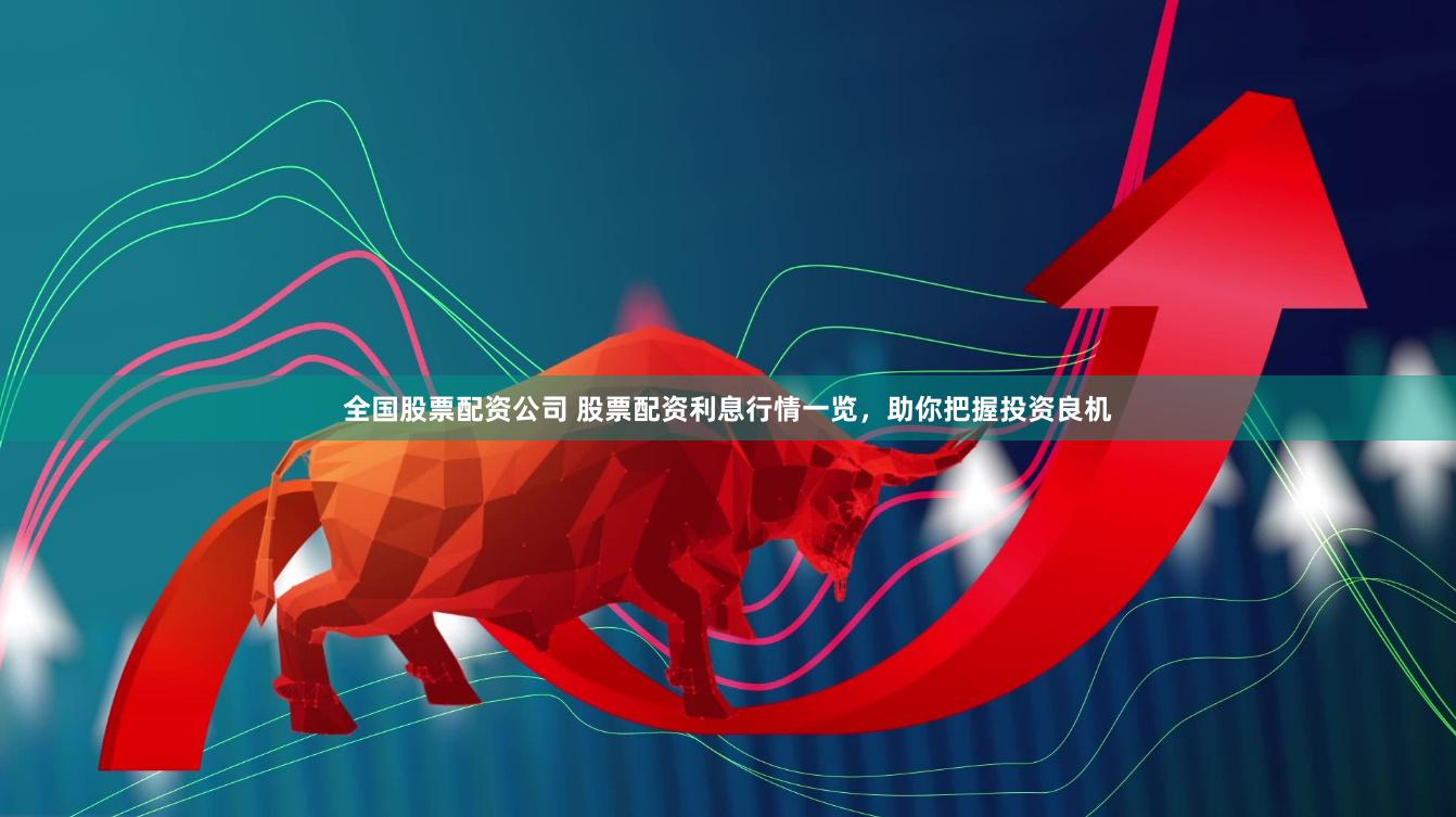 全国股票配资公司 股票配资利息行情一览，助你把握投资良机