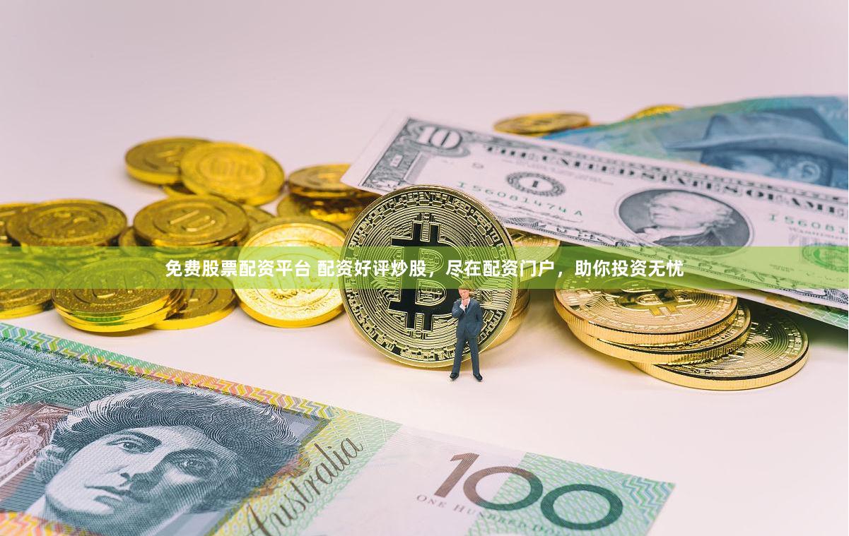 免费股票配资平台 配资好评炒股，尽在配资门户，助你投资无忧