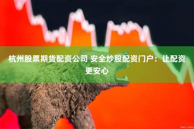 杭州股票期货配资公司 安全炒股配资门户：让配资更安心