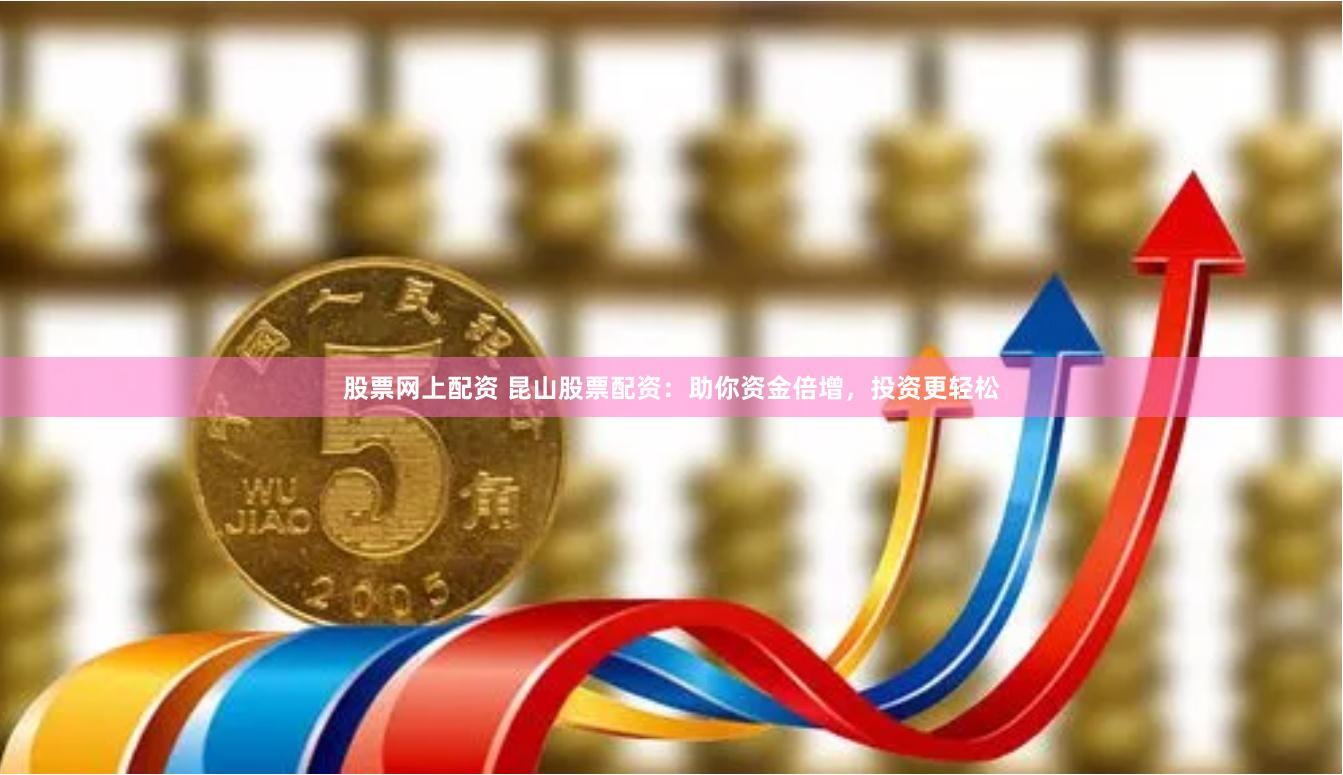 股票网上配资 昆山股票配资：助你资金倍增，投资更轻松
