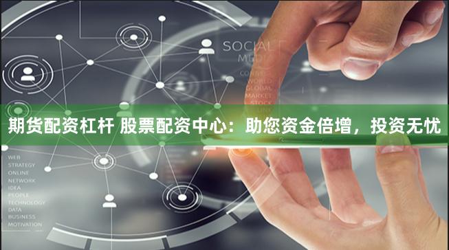 期货配资杠杆 股票配资中心：助您资金倍增，投资无忧