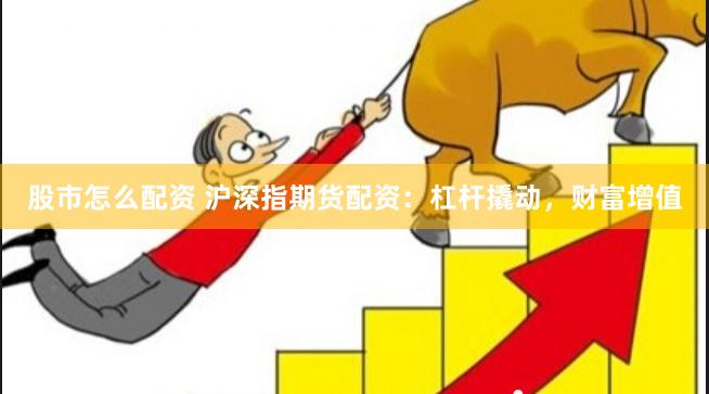 股市怎么配资 沪深指期货配资：杠杆撬动，财富增值