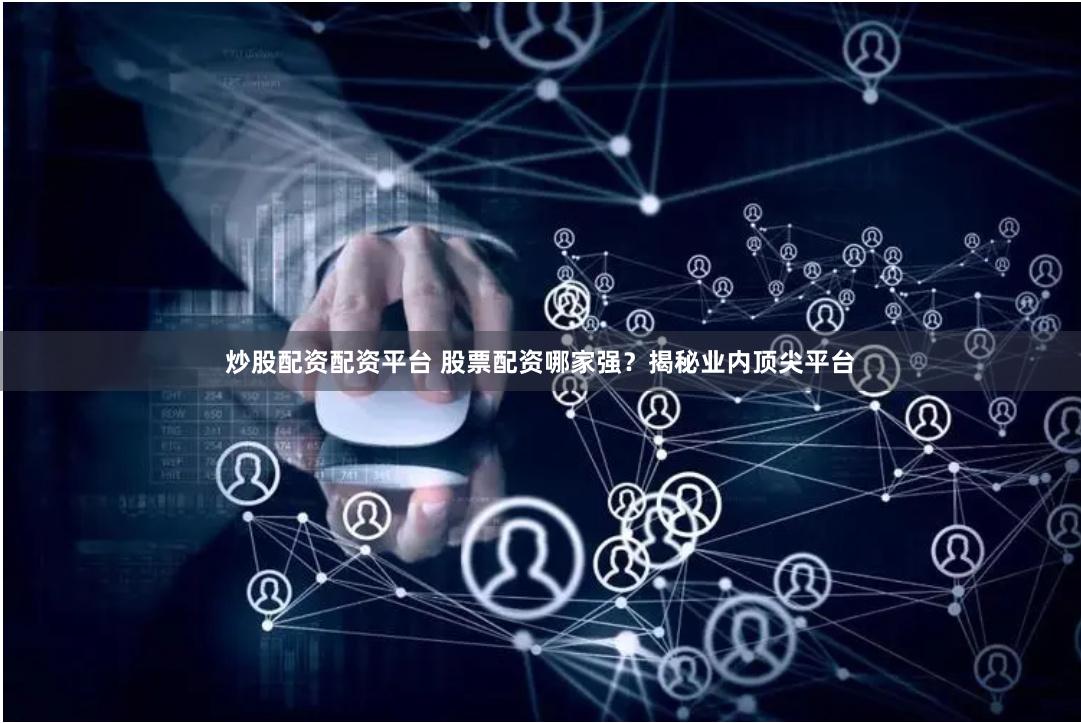 炒股配资配资平台 股票配资哪家强？揭秘业内顶尖平台