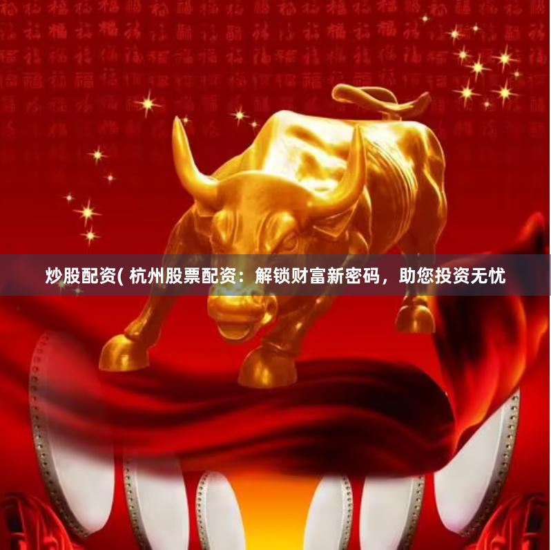 炒股配资( 杭州股票配资：解锁财富新密码，助您投资无忧