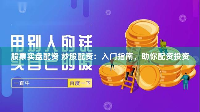 股票实盘配资 炒股配资：入门指南，助你配资投资