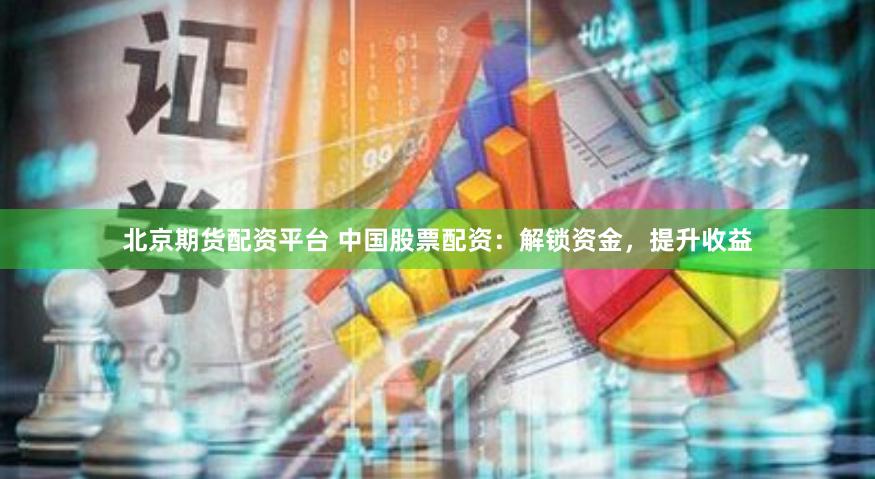 北京期货配资平台 中国股票配资：解锁资金，提升收益