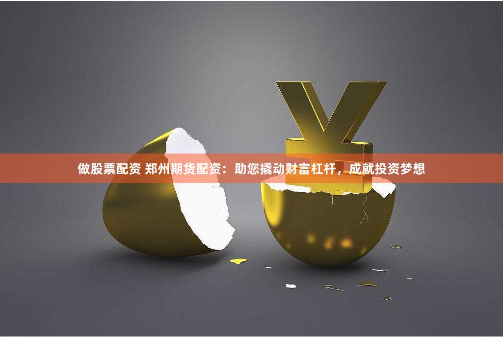 做股票配资 郑州期货配资：助您撬动财富杠杆，成就投资梦想