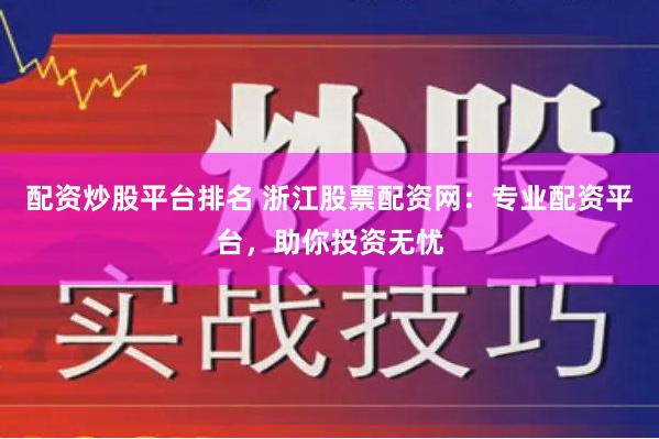 配资炒股平台排名 浙江股票配资网：专业配资平台，助你投资无忧
