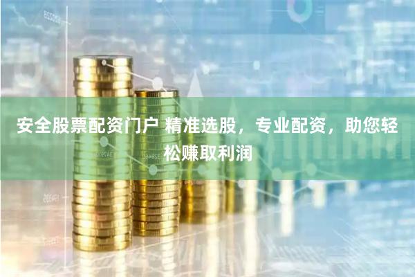 安全股票配资门户 精准选股，专业配资，助您轻松赚取利润